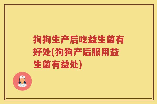 狗狗生产后吃益生菌有好处(狗狗产后服用益生菌有益处)