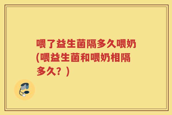 喂了益生菌隔多久喂奶(喂益生菌和喂奶相隔多久？)