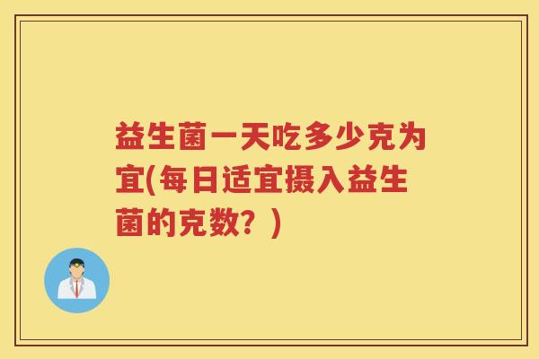 益生菌一天吃多少克为宜(每日适宜摄入益生菌的克数？)
