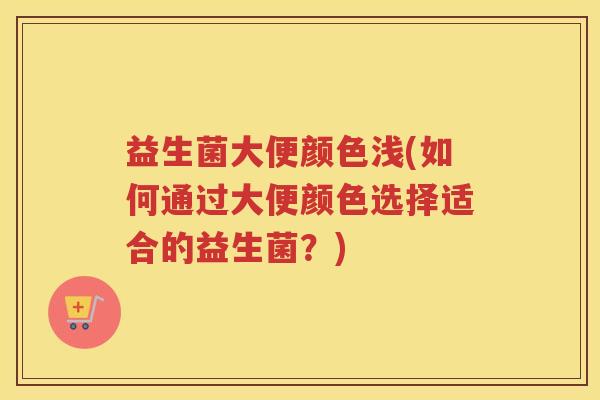 益生菌大便颜色浅(如何通过大便颜色选择适合的益生菌？)