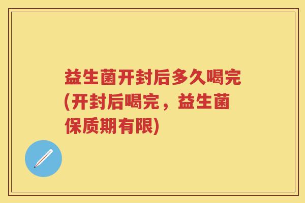益生菌开封后多久喝完(开封后喝完，益生菌保质期有限)