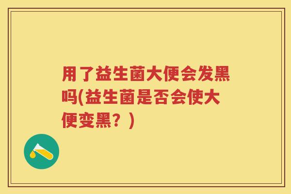 用了益生菌大便会发黑吗(益生菌是否会使大便变黑？)