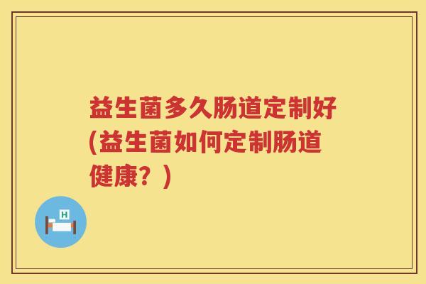 益生菌多久肠道定制好(益生菌如何定制肠道健康？)