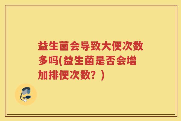 益生菌会导致大便次数多吗(益生菌是否会增加排便次数？)