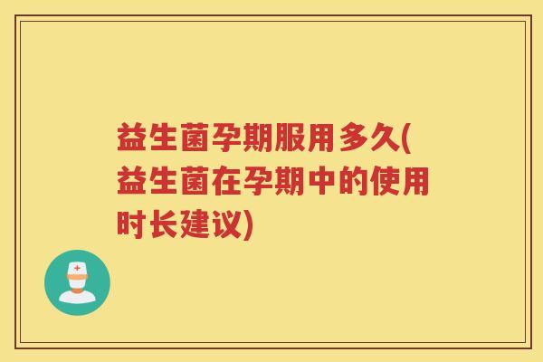 益生菌孕期服用多久(益生菌在孕期中的使用时长建议)