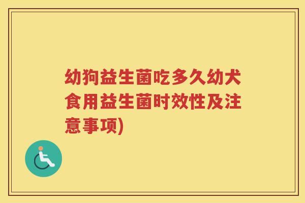 幼狗益生菌吃多久幼犬食用益生菌时效性及注意事项)