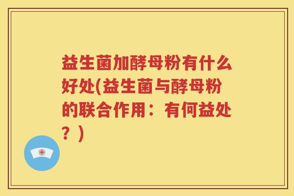 益生菌加酵母粉有什么好处(益生菌与酵母粉的联合作用：有何益处？)