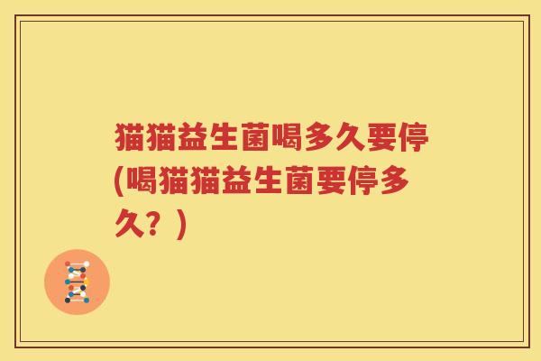 猫猫益生菌喝多久要停(喝猫猫益生菌要停多久？)