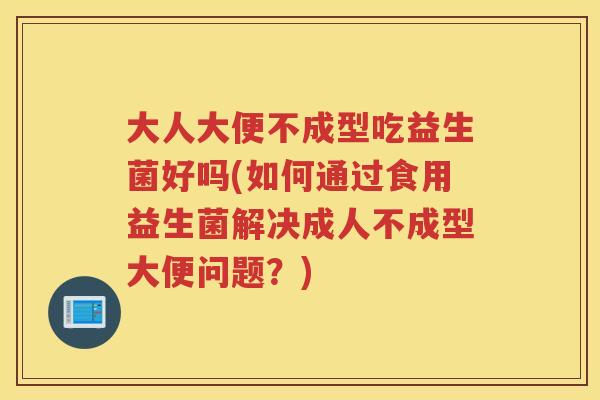 大人大便不成型吃益生菌好吗(如何通过食用益生菌解决成人不成型大便问题？)