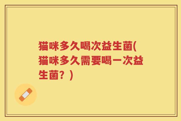 猫咪多久喝次益生菌(猫咪多久需要喝一次益生菌？)