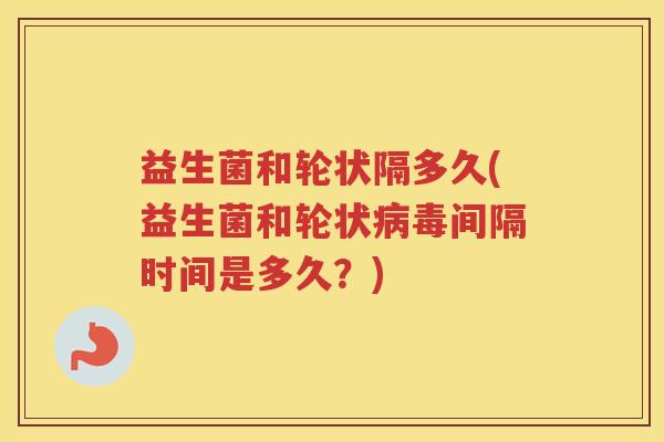益生菌和轮状隔多久(益生菌和轮状间隔时间是多久？)