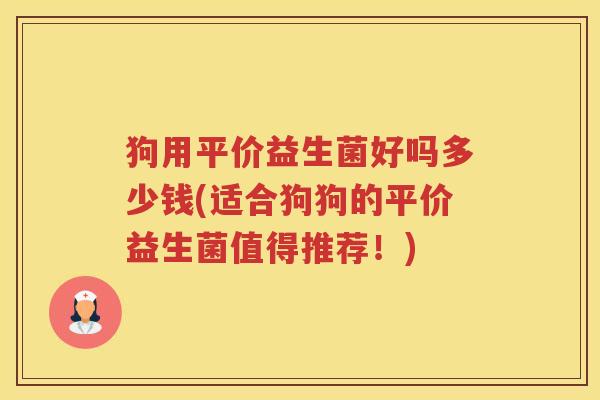 狗用平价益生菌好吗多少钱(适合狗狗的平价益生菌值得推荐！)
