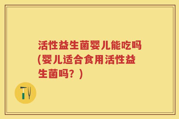 活性益生菌婴儿能吃吗(婴儿适合食用活性益生菌吗？)