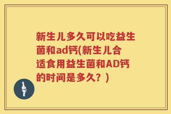 新生儿多久可以吃益生菌和ad钙(新生儿合适食用益生菌和AD钙的时间是多久？)