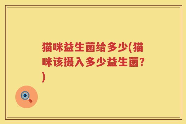 猫咪益生菌给多少(猫咪该摄入多少益生菌？)