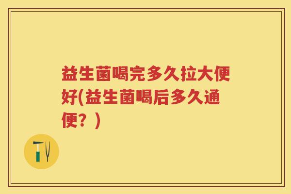 益生菌喝完多久拉大便好(益生菌喝后多久通便？)