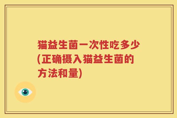 猫益生菌一次性吃多少(正确摄入猫益生菌的方法和量)