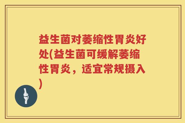 益生菌对萎缩性好处(益生菌可缓解萎缩性，适宜常规摄入)