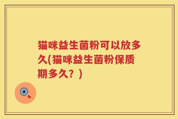 猫咪益生菌粉可以放多久(猫咪益生菌粉保质期多久？)