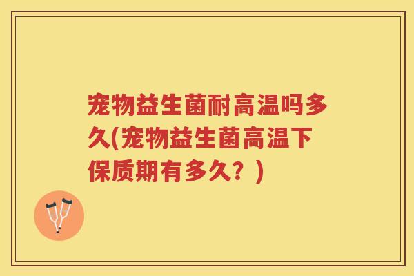 宠物益生菌耐高温吗多久(宠物益生菌高温下保质期有多久？)
