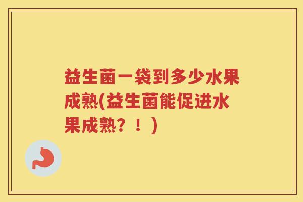 益生菌一袋到多少水果成熟(益生菌能促进水果成熟？！)