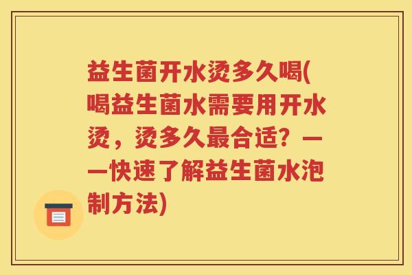 益生菌开水烫多久喝(喝益生菌水需要用开水烫，烫多久合适？——快速了解益生菌水泡制方法)