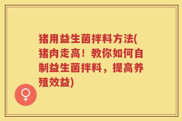 猪用益生菌拌料方法(猪肉走高！教你如何自制益生菌拌料，提高养殖效益)