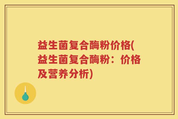 益生菌复合酶粉价格(益生菌复合酶粉：价格及营养分析)