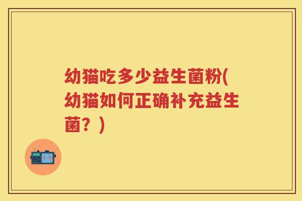 幼猫吃多少益生菌粉(幼猫如何正确补充益生菌？)