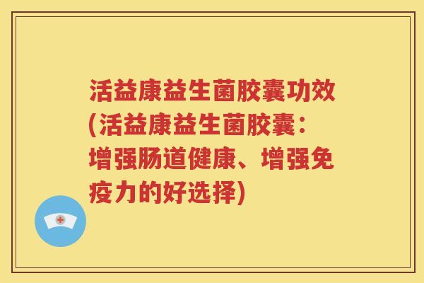 活益康益生菌胶囊功效(活益康益生菌胶囊：增强肠道健康、增强力的好选择)