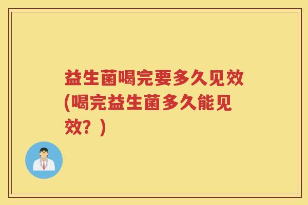 益生菌喝完要多久见效(喝完益生菌多久能见效？)