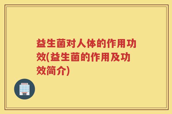 益生菌对人体的作用功效(益生菌的作用及功效简介)