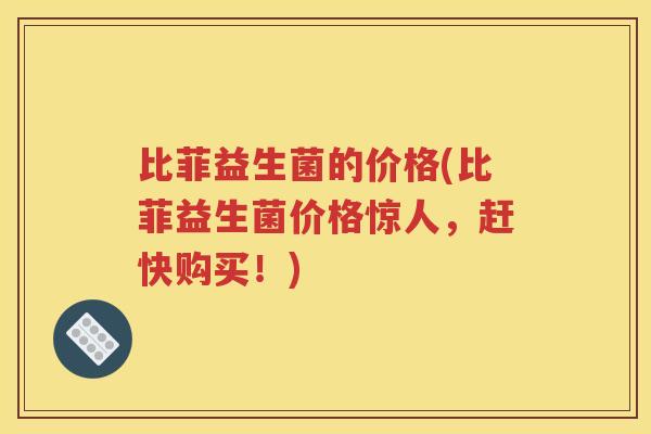 比菲益生菌的价格(比菲益生菌价格惊人，赶快购买！)