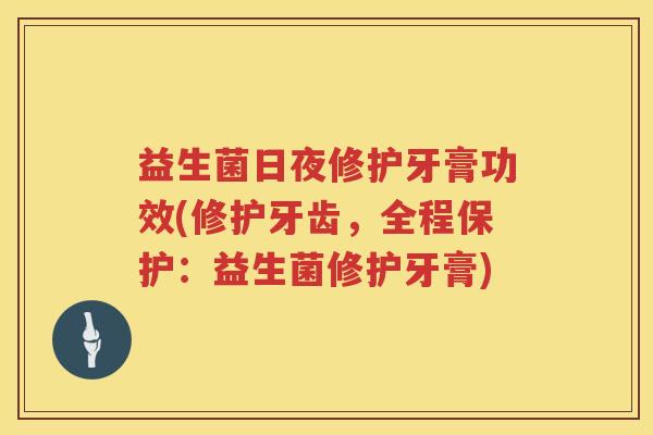 益生菌日夜修护牙膏功效(修护牙齿，全程保护：益生菌修护牙膏)