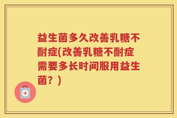 益生菌多久改善乳糖不耐症(改善乳糖不耐症需要多长时间服用益生菌？)
