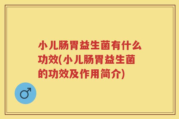 小儿肠胃益生菌有什么功效(小儿肠胃益生菌的功效及作用简介)