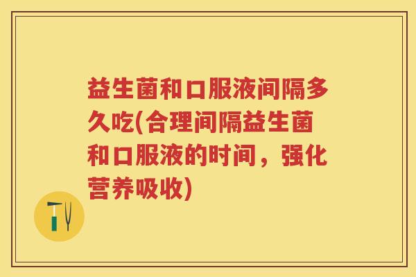益生菌和口服液间隔多久吃(合理间隔益生菌和口服液的时间，强化营养吸收)
