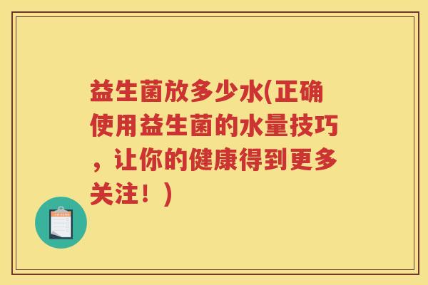 益生菌放多少水(正确使用益生菌的水量技巧，让你的健康得到更多关注！)