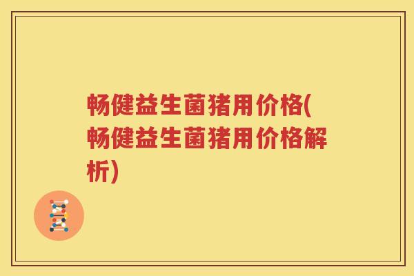畅健益生菌猪用价格(畅健益生菌猪用价格解析)