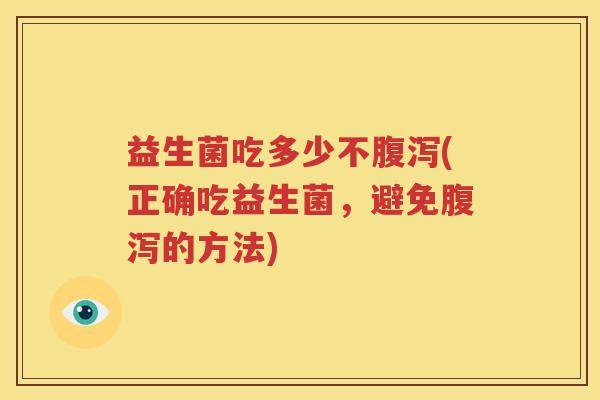 益生菌吃多少不(正确吃益生菌，避免的方法)