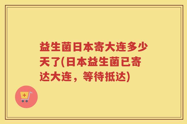 益生菌日本寄大连多少天了(日本益生菌已寄达大连，等待抵达)
