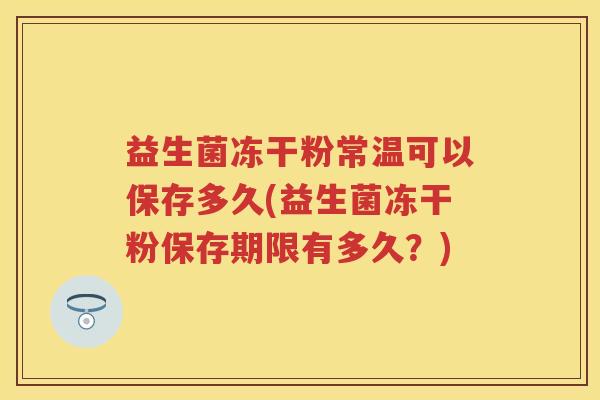 益生菌冻干粉常温可以保存多久(益生菌冻干粉保存期限有多久？)