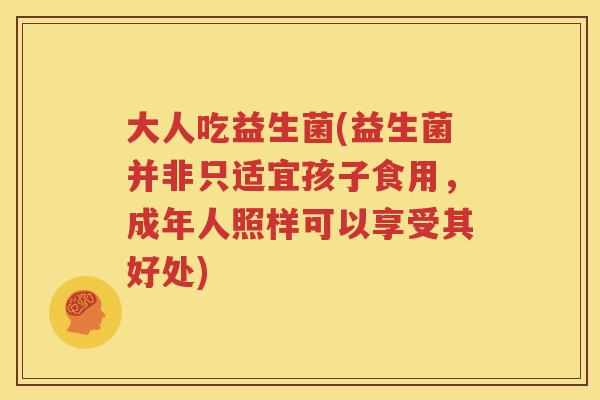 大人吃益生菌(益生菌并非只适宜孩子食用，成年人照样可以享受其好处)
