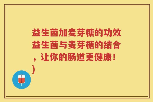 益生菌加麦芽糖的功效益生菌与麦芽糖的结合，让你的肠道更健康！)