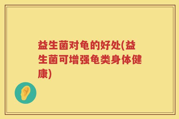 益生菌对龟的好处(益生菌可增强龟类身体健康)