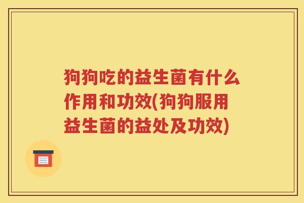 狗狗吃的益生菌有什么作用和功效(狗狗服用益生菌的益处及功效)