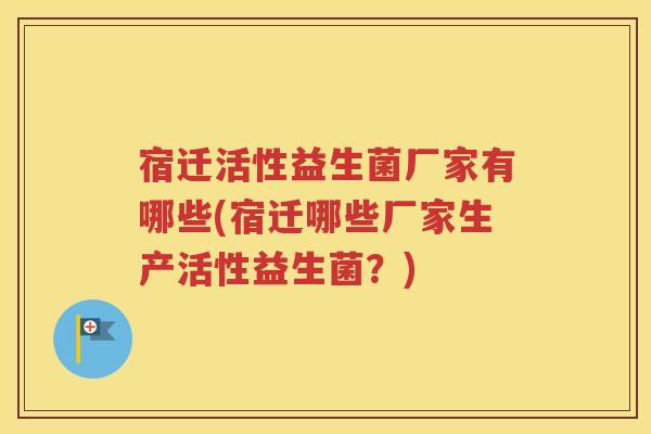 宿迁活性益生菌厂家有哪些(宿迁哪些厂家生产活性益生菌？)
