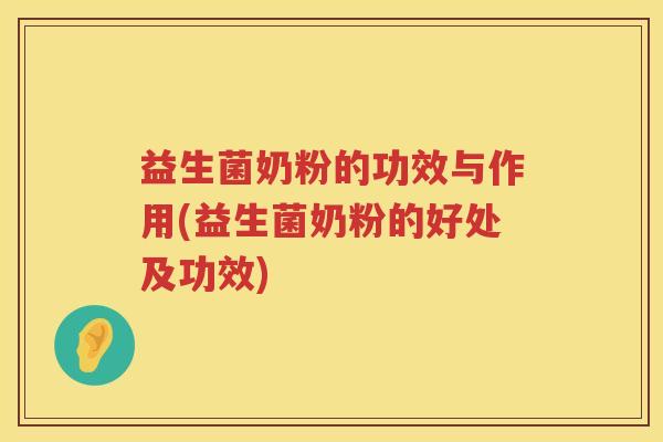 益生菌奶粉的功效与作用(益生菌奶粉的好处及功效)
