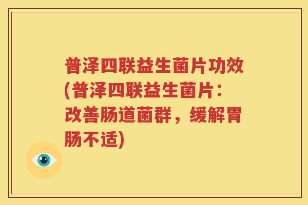 普泽四联益生菌片功效(普泽四联益生菌片:改善肠道菌群,缓解不适) 普泽四联益生菌片功效(普泽四联益生菌片:改善肠道菌群,缓解不适)