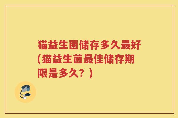 猫益生菌储存多久好(猫益生菌佳储存期限是多久？)